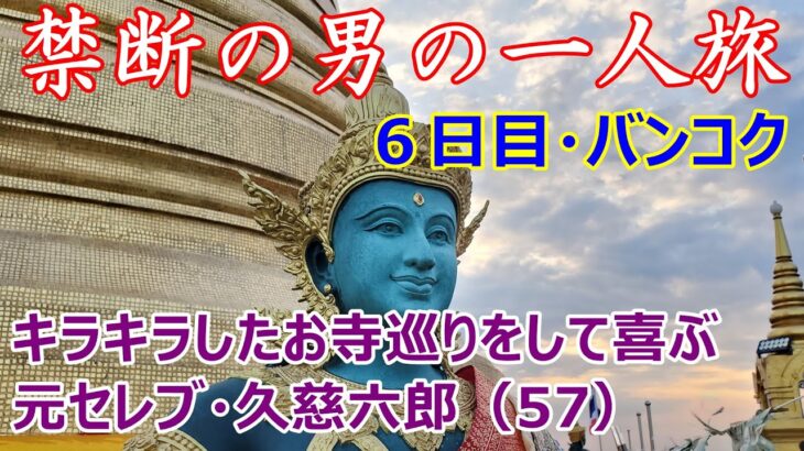 禁断の男の一人旅　6日目・バンコク　キラキラしたお寺巡りをして喜ぶ　元セレブ・久慈六郎（57）